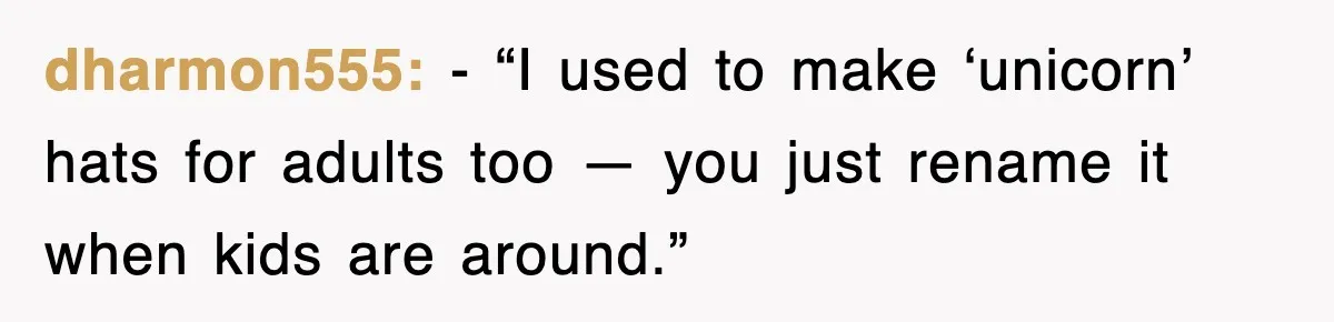 dharmon555: - “I used to make ‘unicorn’ hats for adults too — you just rename it when kids are around.”