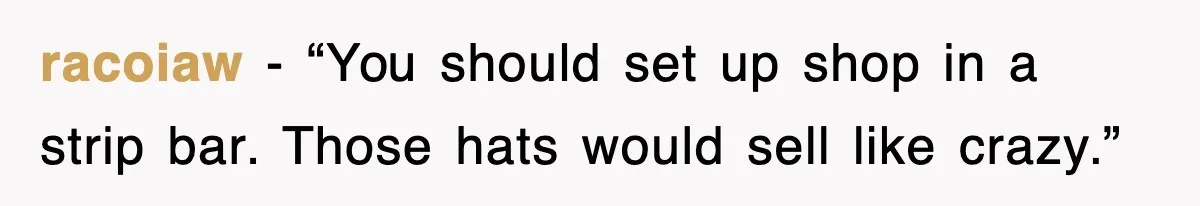 racoiaw - “You should set up shop in a strip bar. Those hats would sell like crazy.”