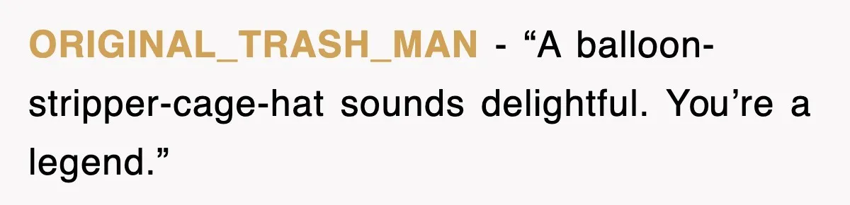 ORIGINAL_TRASH_MAN - “A balloon-stripper-cage-hat sounds delightful. You’re a legend.”