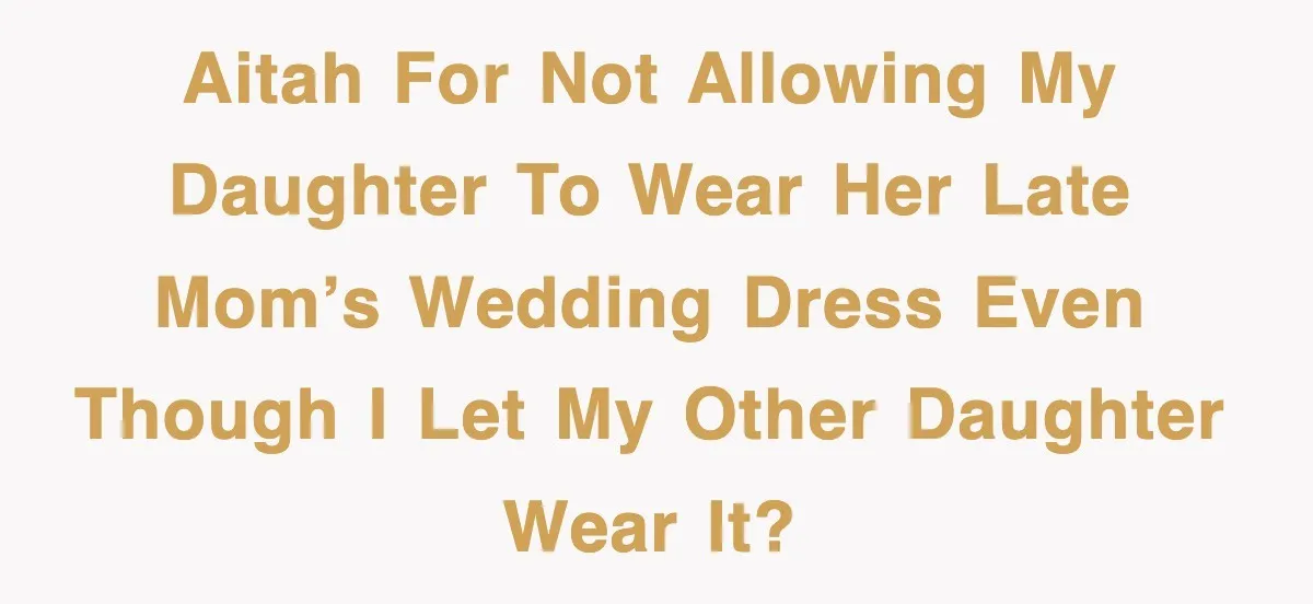 AITAH for Not Allowing My Daughter to Wear Her Late Mom’s Wedding Dress Even Though I Let My Other Daughter Wear It?