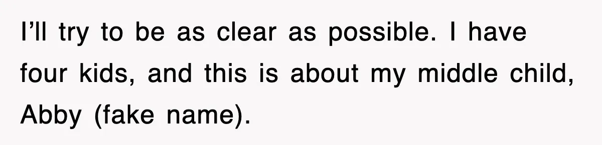 I’ll try to be as clear as possible. I have four kids, and this is about my middle child, Abby (fake name).