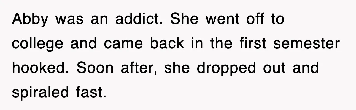 Abby was an addict. She went off to college and came back in the first semester hooked. Soon after, she dropped out and spiraled fast.