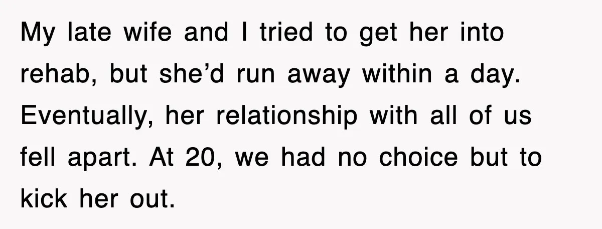 My late wife and I tried to get her into rehab, but she’d run away within a day. Eventually, her relationship with all of us fell apart. At 20, we...