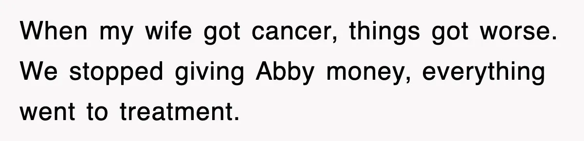 When my wife got cancer, things got worse. We stopped giving Abby money, everything went to treatment.