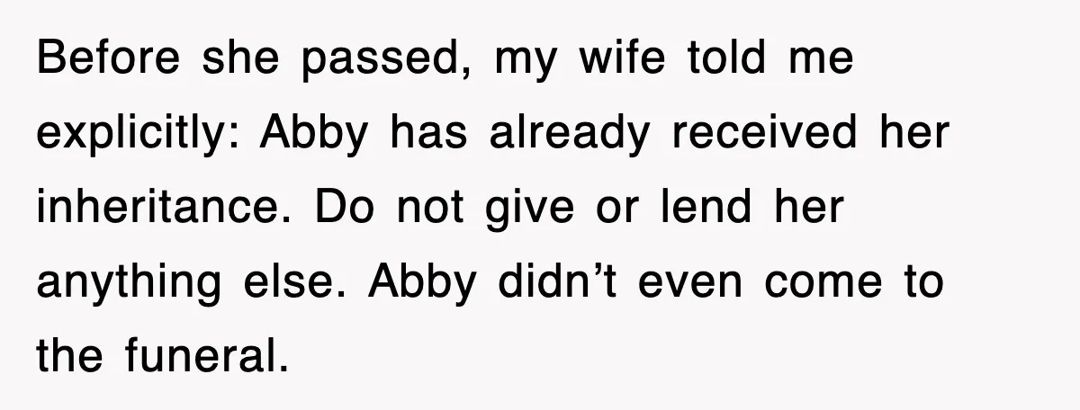 Before she passed, my wife told me explicitly: Abby has already received her inheritance. Do not give or lend her anything else. Abby didn’t even come to the funeral.