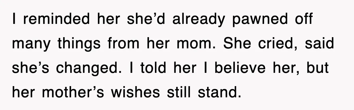 I reminded her she’d already pawned off many things from her mom. She cried, said she’s changed. I told her I believe her, but her mother’s wishes still stand.