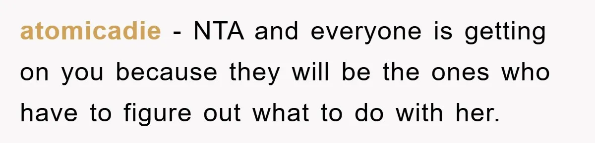 atomicadie - NTA and everyone is getting on you because they will be the ones who have to figure out what to do with her.