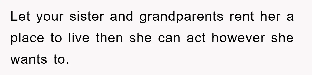 Let your sister and grandparents rent her a place to live then she can act however she wants to.