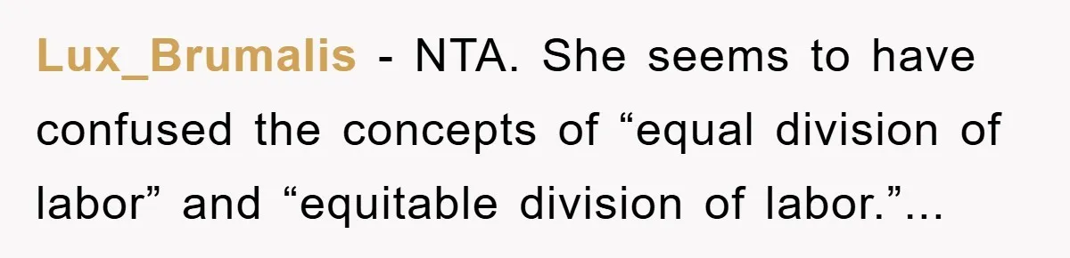 Lux_Brumalis - NTA. She seems to have confused the concepts of “equal division of labor” and “equitable division of labor.”...