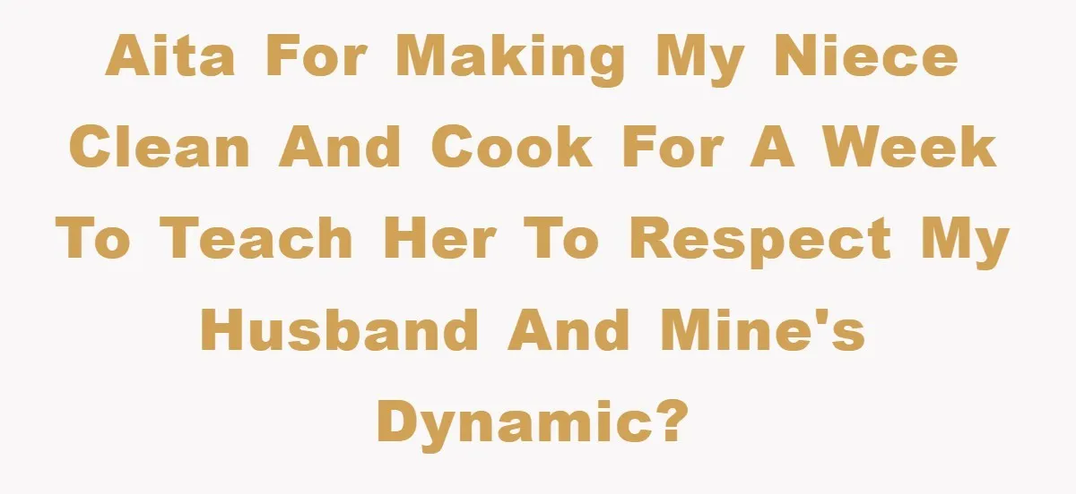 AITA for making my niece clean and cook for a week to teach her to respect my husband and mine's dynamic?