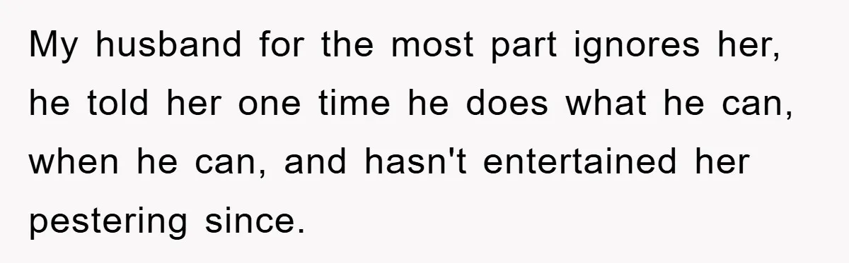 My husband for the most part ignores her, he told her one time he does what he can, when he can, and hasn't entertained her pestering since.