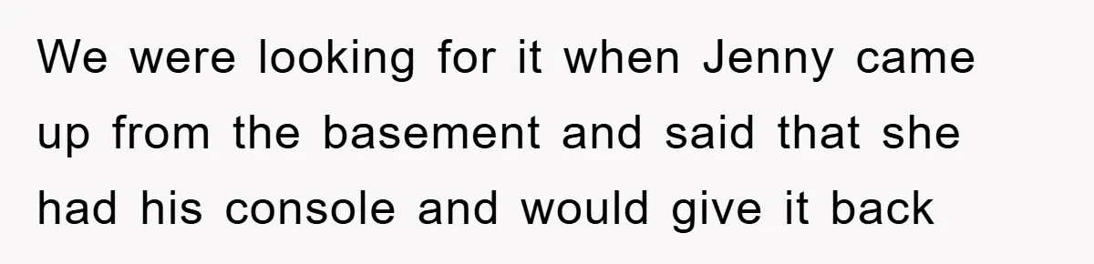 We were looking for it when Jenny came up from the basement and said that she had his console and would give it back