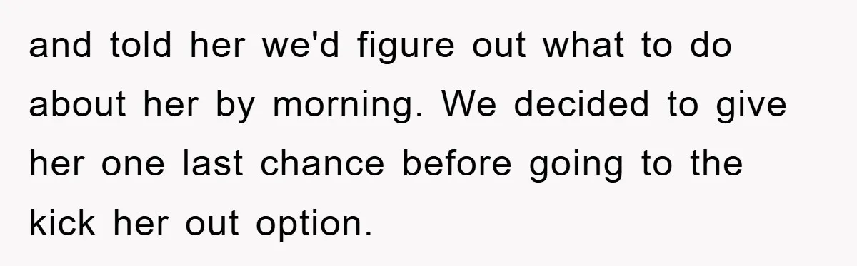 and told her we'd figure out what to do about her by morning. We decided to give her one last chance before going to the kick her out option.