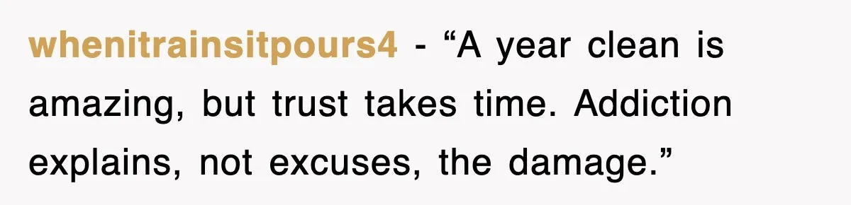 whenitrainsitpours4 - “A year clean is amazing, but trust takes time. Addiction explains, not excuses, the damage.”