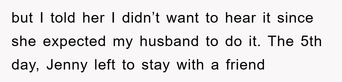 but I told her I didn’t want to hear it since she expected my husband to do it. The 5th day, Jenny left to stay with a friend