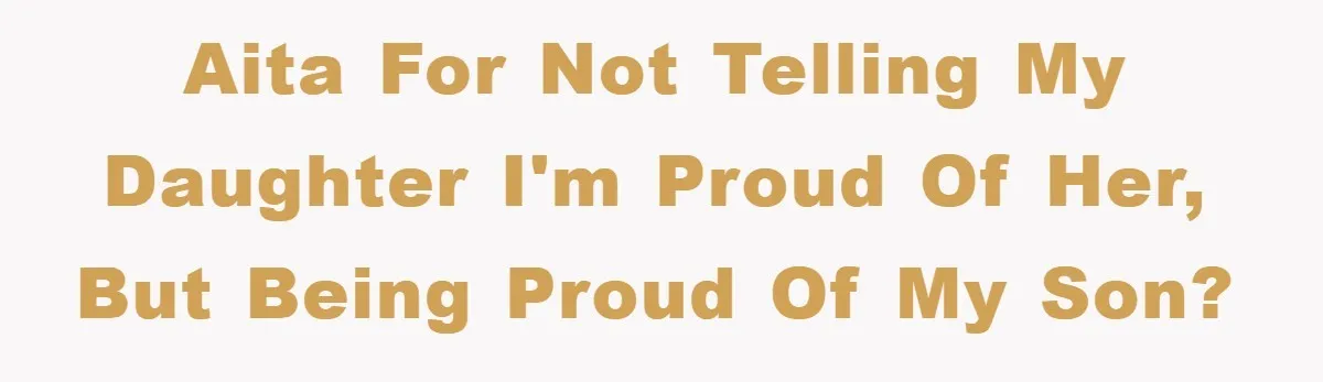 AITA for not telling my daughter I'm proud of her, but being proud of my son?