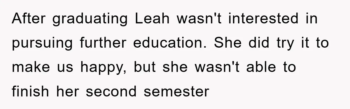 After graduating Leah wasn't interested in pursuing further education. She did try it to make us happy, but she wasn't able to finish her second semester
