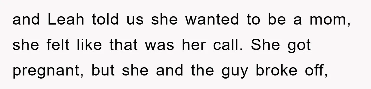 and Leah told us she wanted to be a mom, she felt like that was her call. She got pregnant, but she and the guy broke off,