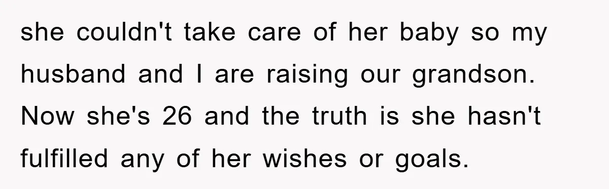 she couldn't take care of her baby so my husband and I are raising our grandson. Now she's 26 and the truth is she hasn't fulfilled any of her wishes...