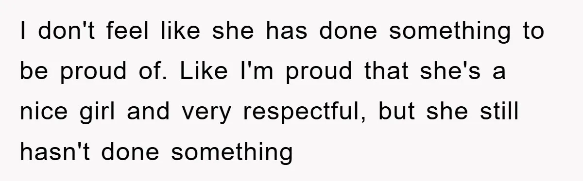 I don't feel like she has done something to be proud of. Like I'm proud that she's a nice girl and very respectful, but she still hasn't done something