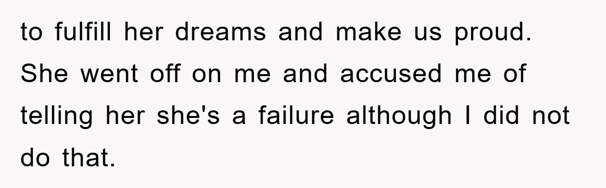 to fulfill her dreams and make us proud. She went off on me and accused me of telling her she's a failure although I did not do that.