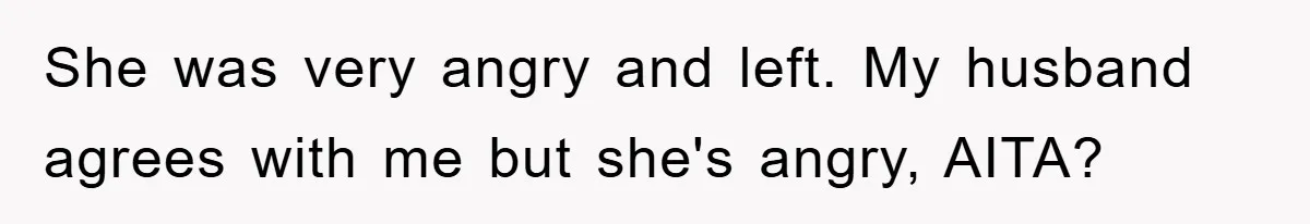 She was very angry and left. My husband agrees with me but she's angry, AITA?