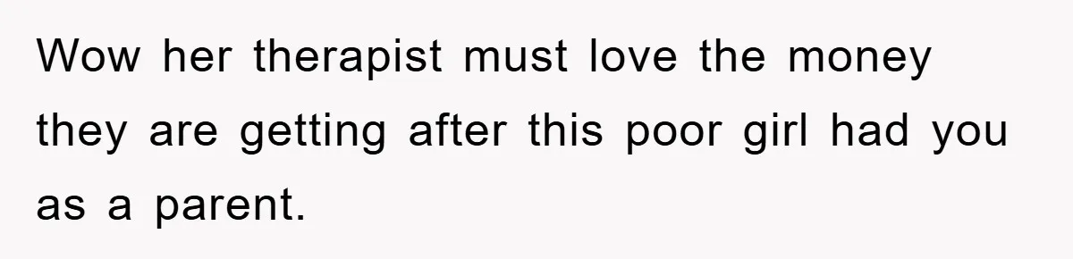 Wow her therapist must love the money they are getting after this poor girl had you as a parent.