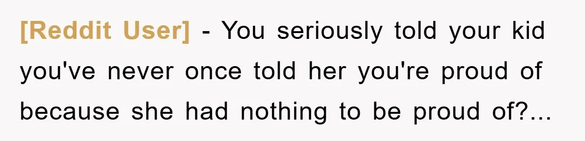 [Reddit User] - You seriously told your kid you've never once told her you're proud of because she had nothing to be proud of?...