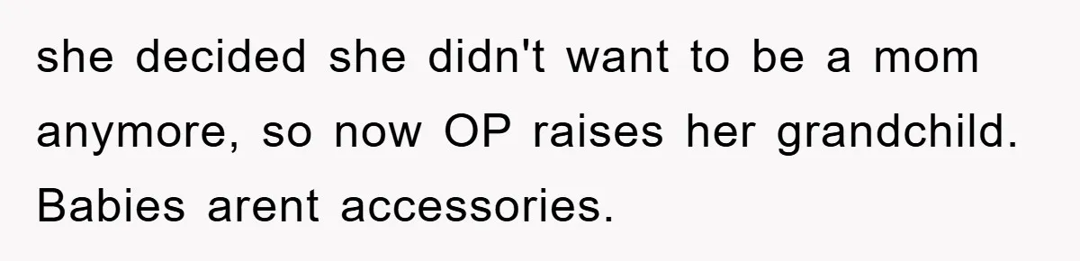 she decided she didn't want to be a mom anymore, so now OP raises her grandchild. Babies arent accessories.