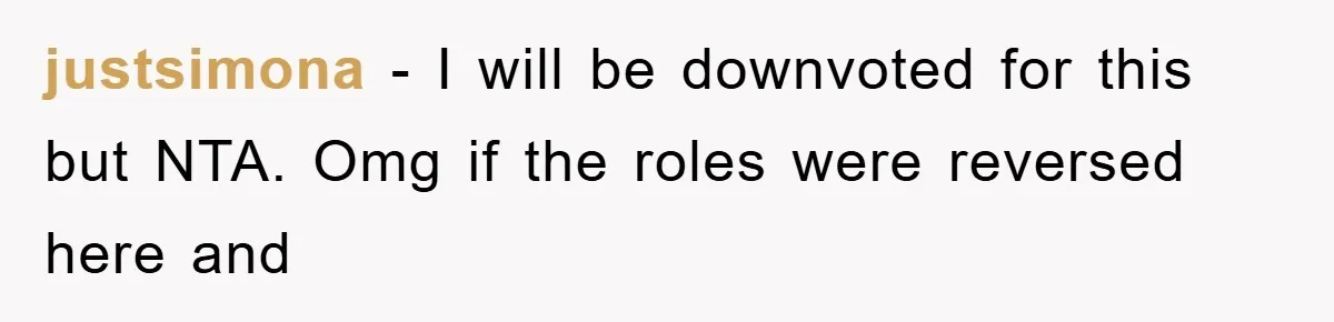 justsimona - I will be downvoted for this but NTA. Omg if the roles were reversed here and