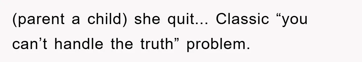 (parent a child) she quit... Classic “you can’t handle the truth” problem.