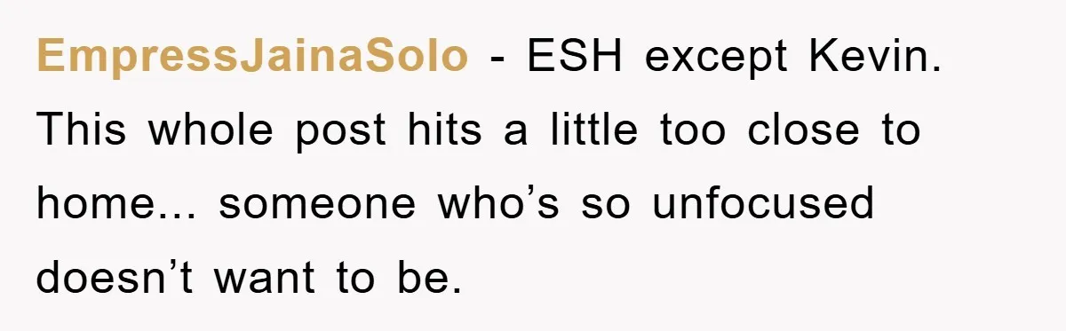 EmpressJainaSolo - ESH except Kevin. This whole post hits a little too close to home... someone who’s so unfocused doesn’t want to be.