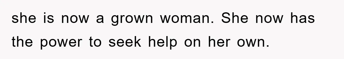 she is now a grown woman. She now has the power to seek help on her own.
