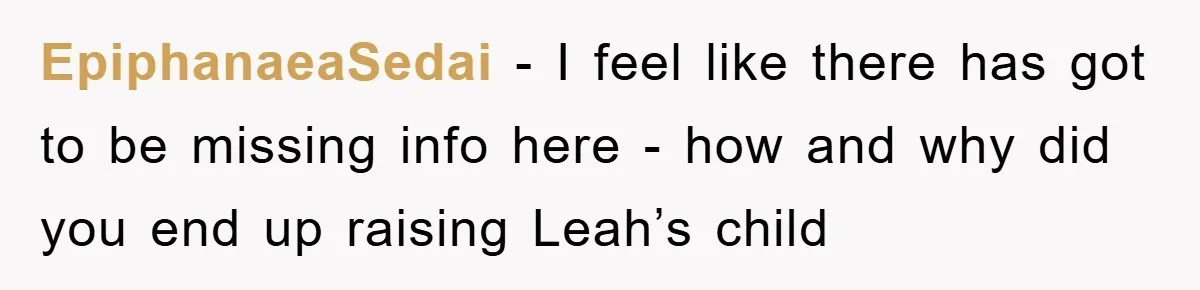 EpiphanaeaSedai − I feel like there has got to be missing info here - how and why did you end up raising Leah’s child
