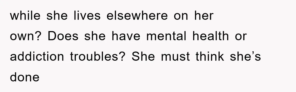 while she lives elsewhere on her own? Does she have mental health or addiction troubles? She must think she’s done