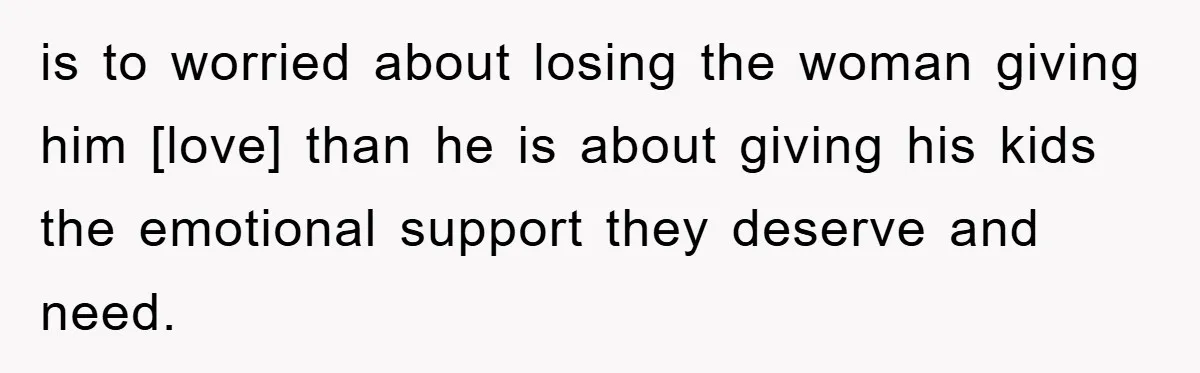 is to worried about losing the woman giving him [love] than he is about giving his kids the emotional support they deserve and need.