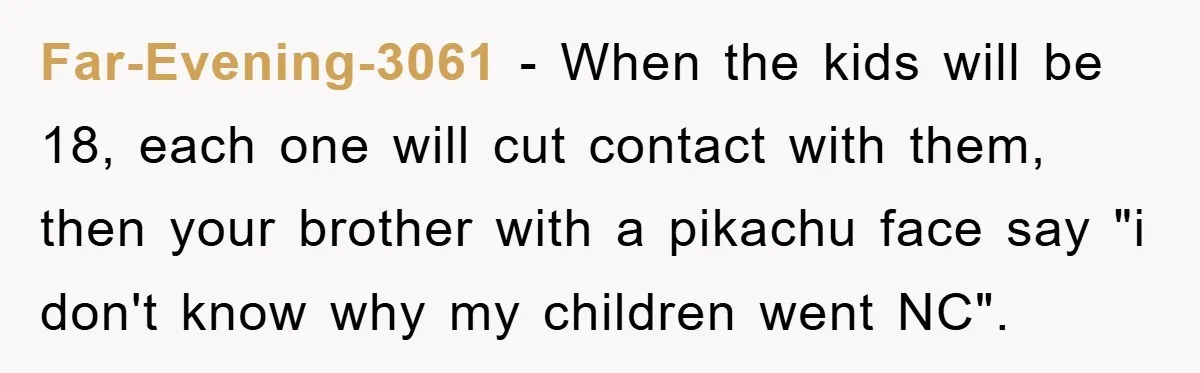 Far-Evening-3061 - When the kids will be 18, each one will cut contact with them, then your brother with a pikachu face say "i don't know why my children went...
