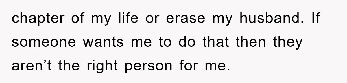 chapter of my life or erase my husband. If someone wants me to do that then they aren’t the right person for me.