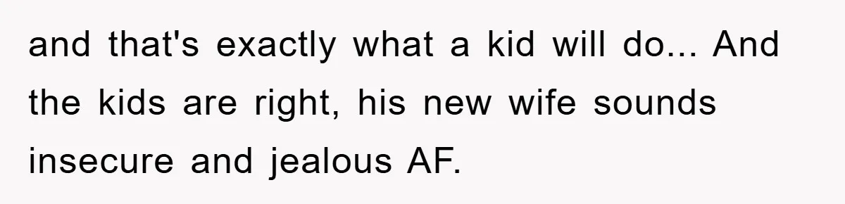 and that's exactly what a kid will do... And the kids are right, his new wife sounds insecure and jealous AF.