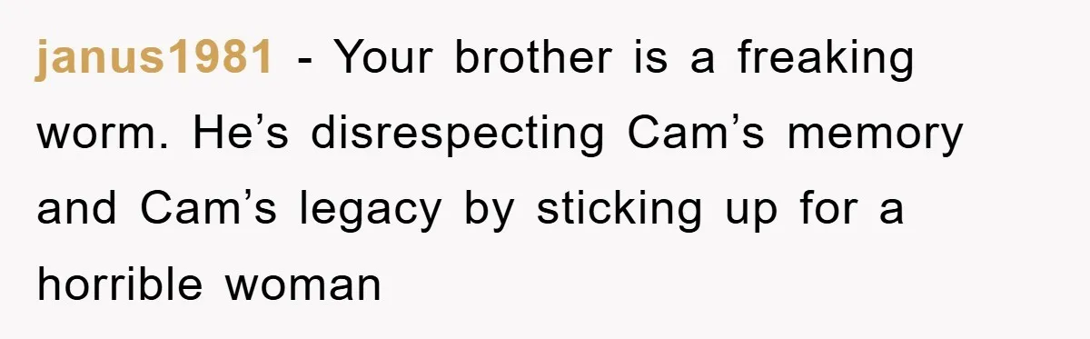 janus1981 - Your brother is a freaking worm. He’s disrespecting Cam’s memory and Cam’s legacy by sticking up for a horrible woman