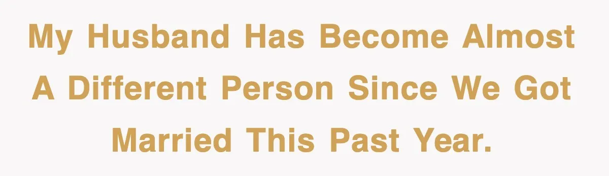 My husband has become almost a different person since we got married this past year.