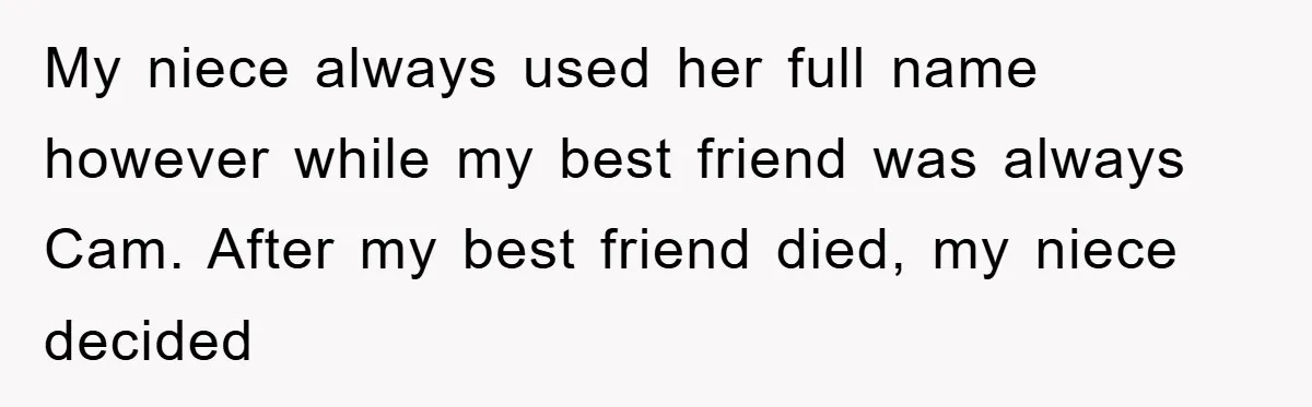 My niece always used her full name however while my best friend was always Cam. After my best friend died, my niece decided