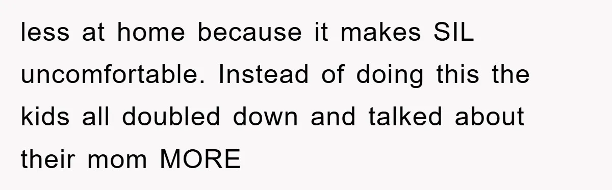 less at home because it makes SIL uncomfortable. Instead of doing this the kids all doubled down and talked about their mom MORE