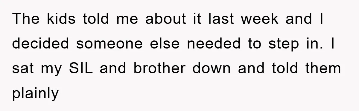 The kids told me about it last week and I decided someone else needed to step in. I sat my SIL and brother down and told them plainly