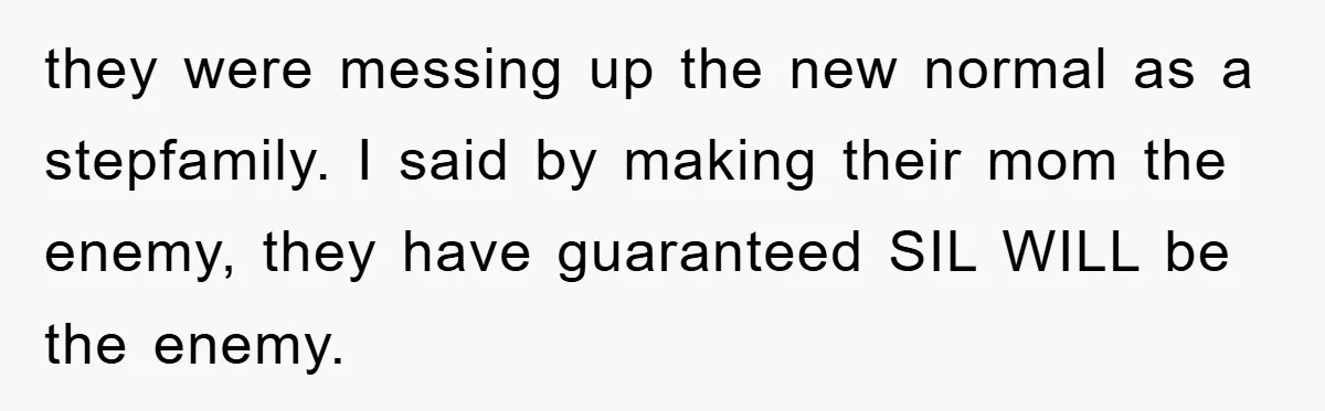 they were messing up the new normal as a stepfamily. I said by making their mom the enemy, they have guaranteed SIL WILL be the enemy.