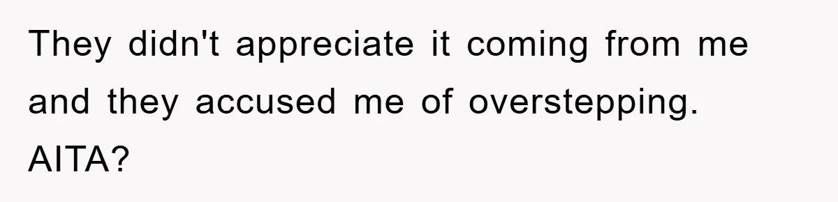 They didn't appreciate it coming from me and they accused me of overstepping. AITA?