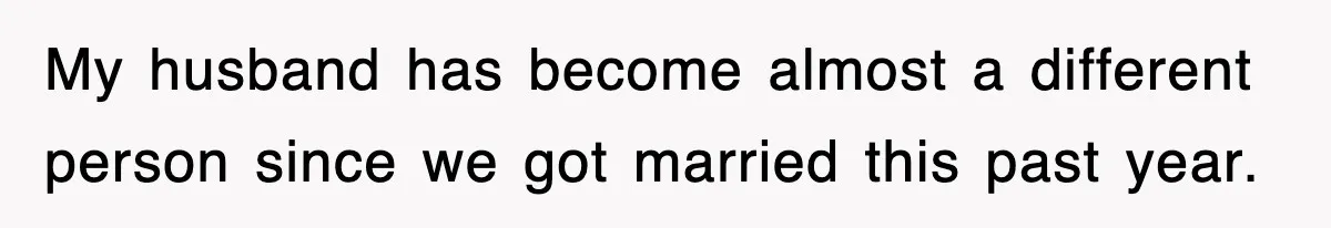 My husband has become almost a different person since we got married this past year.