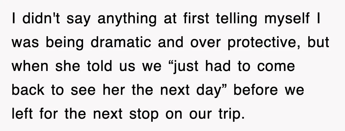 I didn't say anything at first telling myself I was being dramatic and over protective, but when she told us we “just had to come back to see her the...