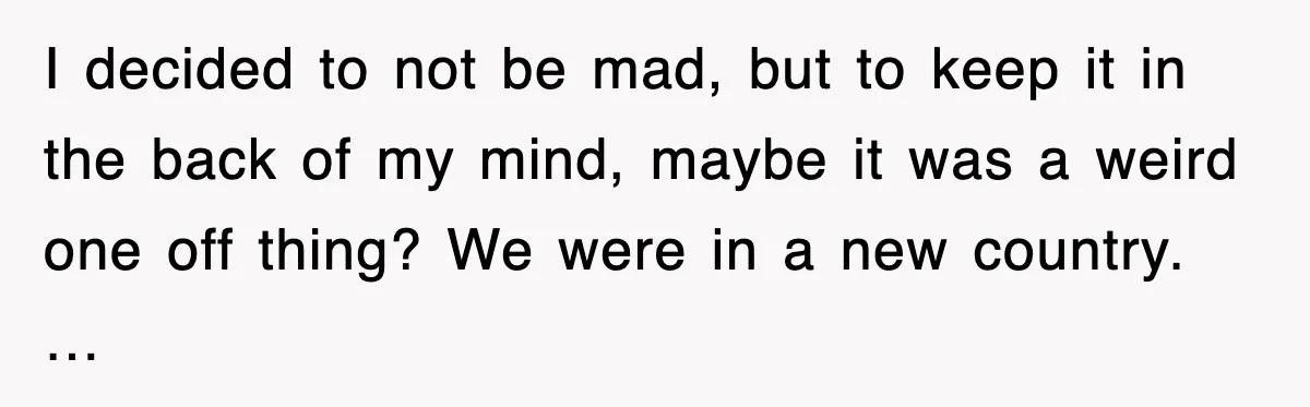 I decided to not be mad, but to keep it in the back of my mind, maybe it was a weird one off thing? We were in a new country....