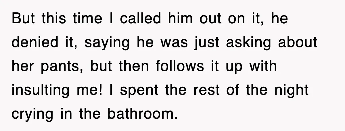 But this time I called him out on it, he denied it, saying he was just asking about her pants, but then follows it up with insulting me! I spent...